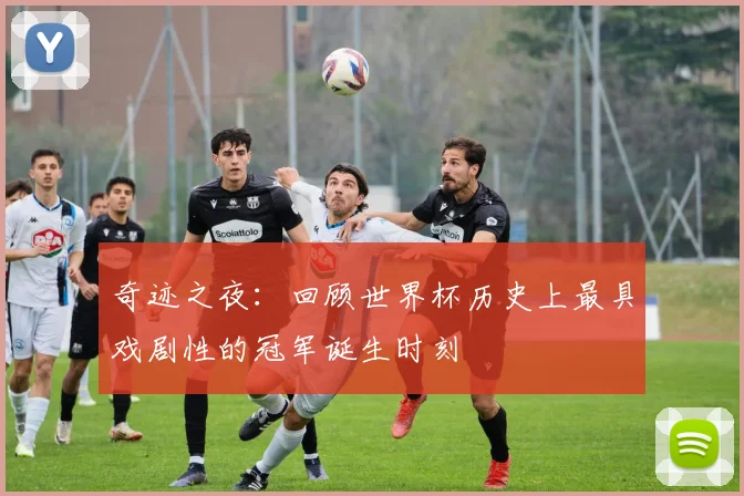 奇迹之夜:回顾世界杯历史上最具戏剧性的冠军诞生时刻