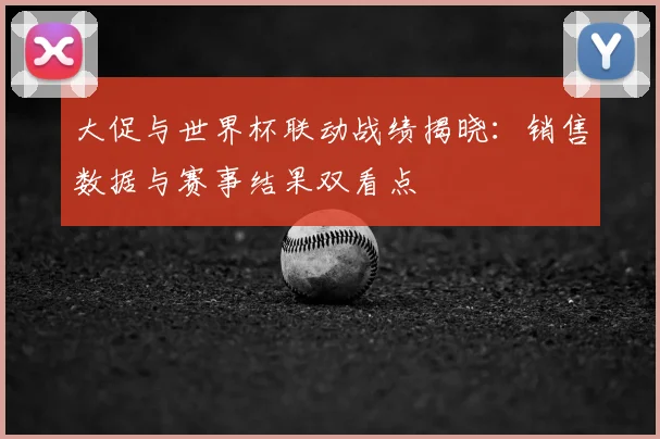大促与世界杯联动战绩揭晓：销售数据与赛事结果双看点