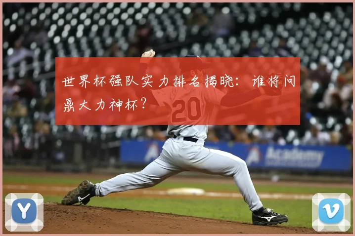 世界杯强队实力排名揭晓：谁将问鼎大力神杯？
