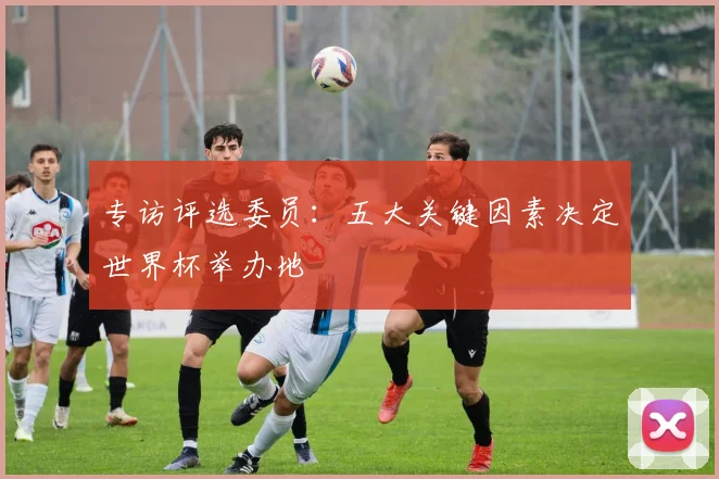 专访评选委员：五大关键因素决定世界杯举办地
