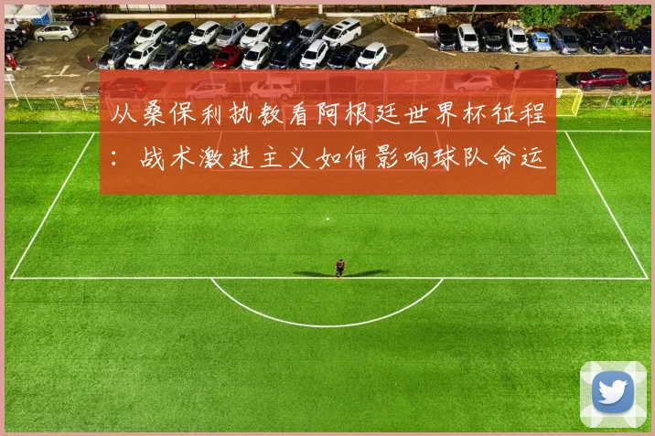 从桑保利执教看阿根廷世界杯征程：战术激进主义如何影响球队命运
