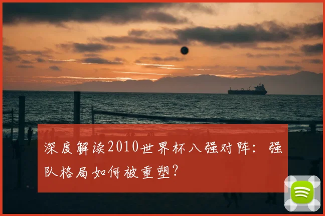 深度解读2010世界杯八强对阵：强队格局如何被重塑？