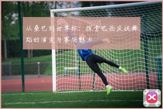 从桑巴到世界杯：探索巴西庆祝舞蹈的演变与赛场魅力