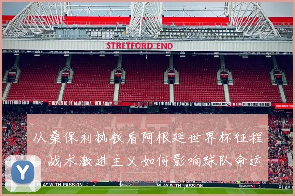 从桑保利执教看阿根廷世界杯征程：战术激进主义如何影响球队命运