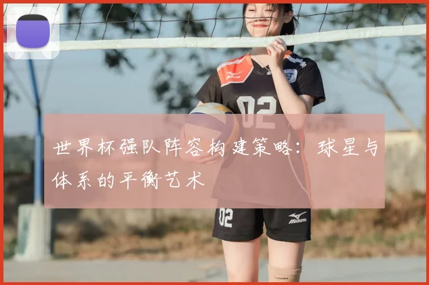 世界杯强队阵容构建策略:球星与体系的平衡艺术