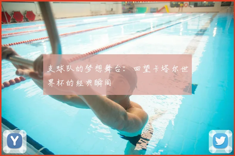 支球队的梦想舞台:回望卡塔尔世界杯的经典瞬间
