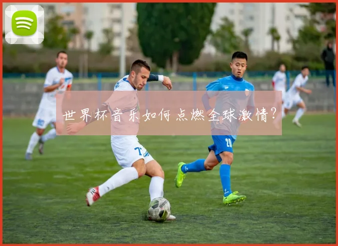 世界杯音乐如何点燃全球激情?