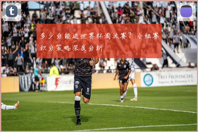 多少分能进世界杯淘汰赛？小组赛积分策略深度分析