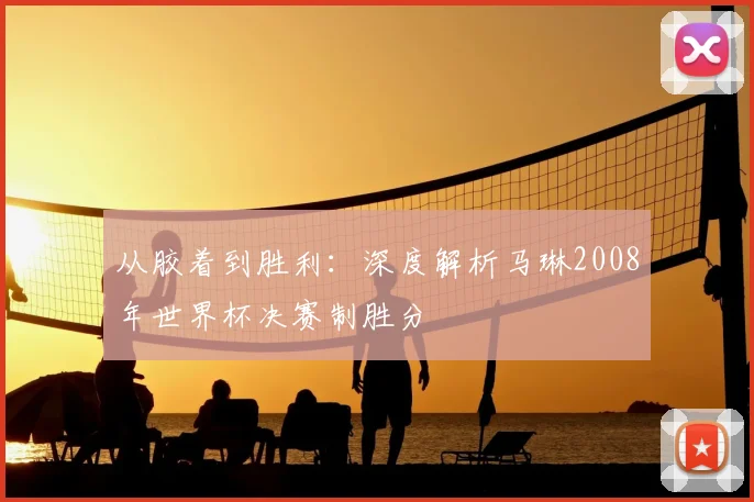 从胶着到胜利：深度解析马琳2008年世界杯决赛制胜分