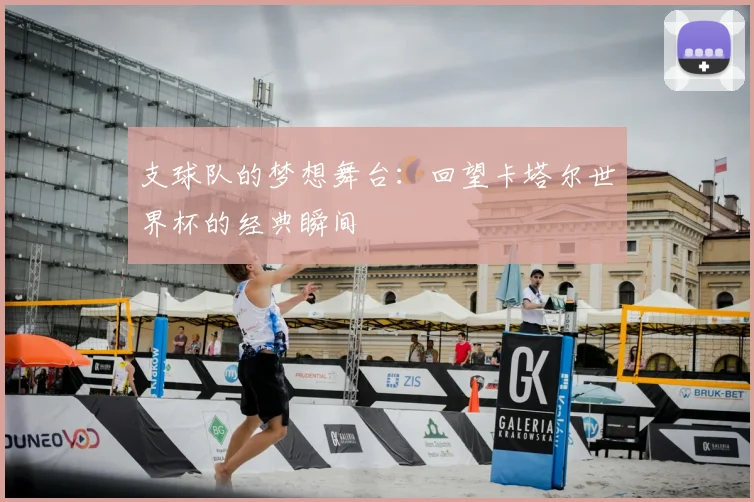 支球队的梦想舞台:回望卡塔尔世界杯的经典瞬间