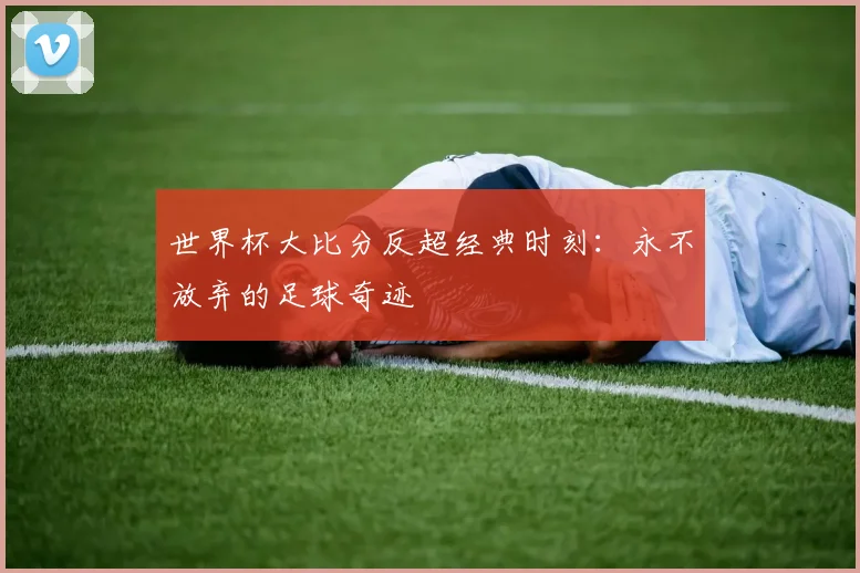 世界杯大比分反超经典时刻:永不放弃的足球奇迹