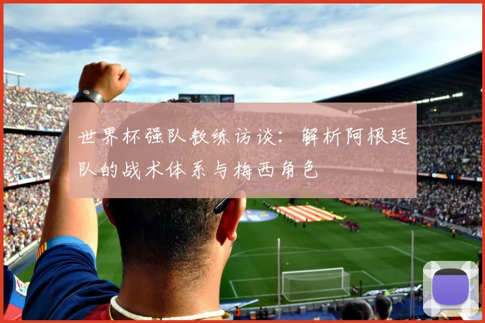 世界杯强队教练访谈：解析阿根廷队的战术体系与梅西角色