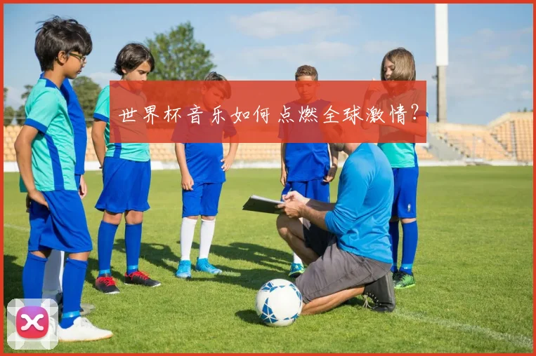 世界杯音乐如何点燃全球激情?