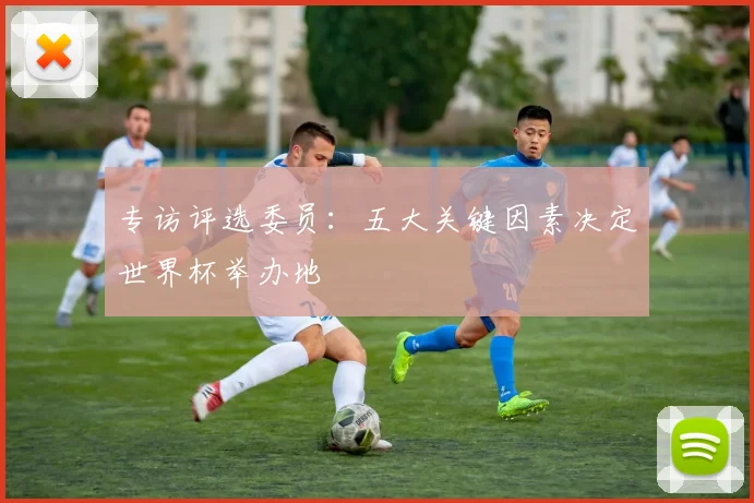 专访评选委员：五大关键因素决定世界杯举办地