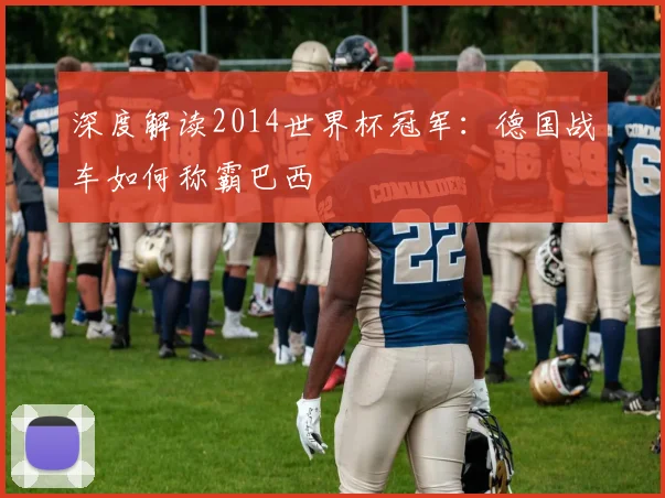 深度解读2014世界杯冠军:德国战车如何称霸巴西