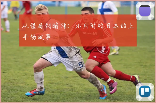 从僵局到暗涌：比利时对日本的上半场故事