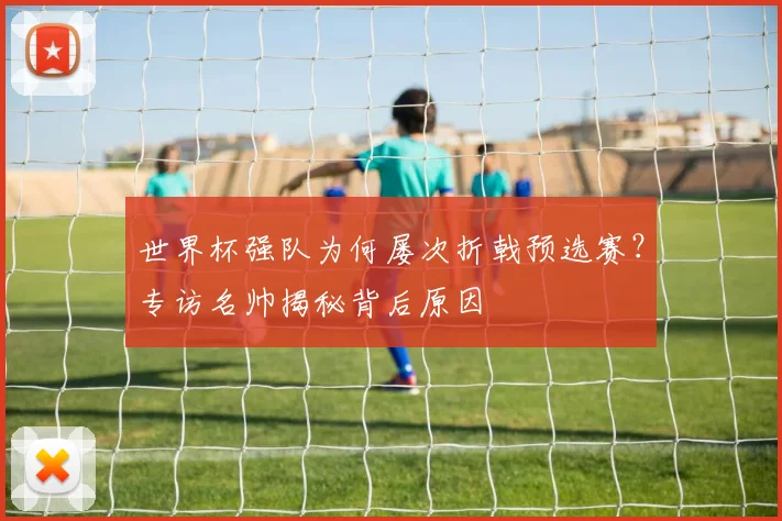 世界杯强队为何屡次折戟预选赛？专访名帅揭秘背后原因