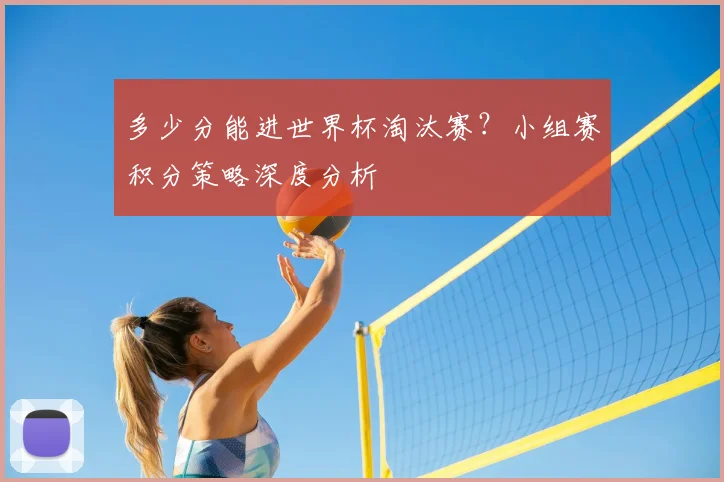 多少分能进世界杯淘汰赛?小组赛积分策略深度分析