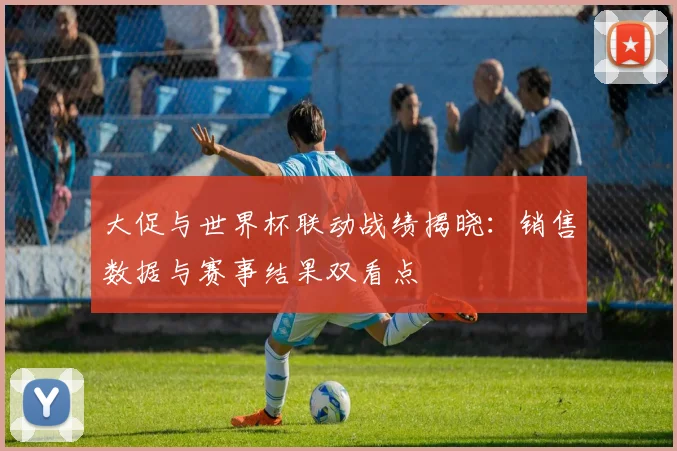 大促与世界杯联动战绩揭晓:销售数据与赛事结果双看点