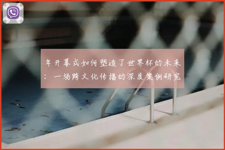 年开幕式如何塑造了世界杯的未来：一场跨文化传播的深度案例研究