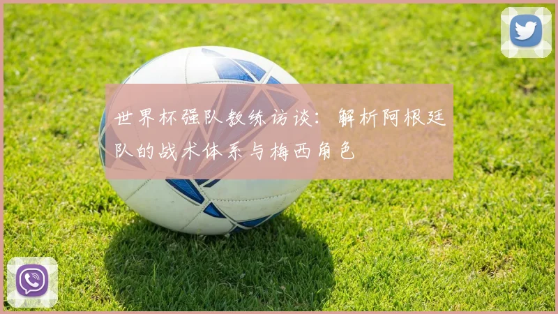 世界杯强队教练访谈：解析阿根廷队的战术体系与梅西角色