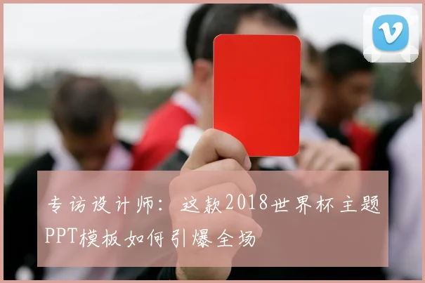 专访设计师:这款2018世界杯主题PPT模板如何引爆全场