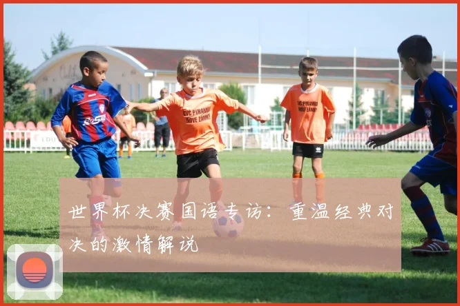 世界杯决赛国语专访：重温经典对决的激情解说