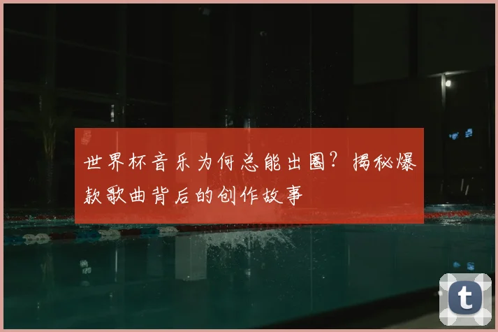 世界杯音乐为何总能出圈？揭秘爆款歌曲背后的创作故事
