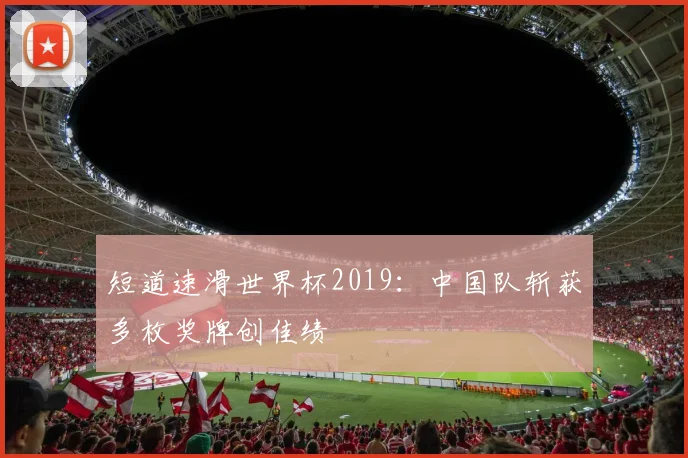 短道速滑世界杯2019:中国队斩获多枚奖牌创佳绩