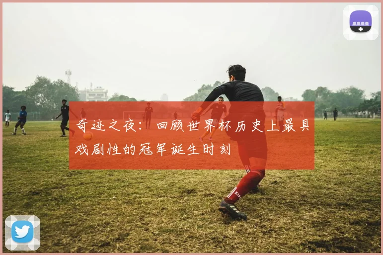 奇迹之夜:回顾世界杯历史上最具戏剧性的冠军诞生时刻