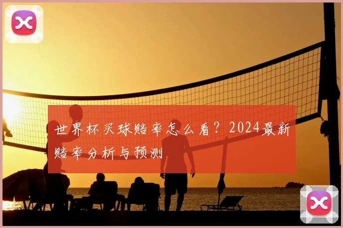 世界杯买球赔率怎么看？2024最新赔率分析与预测
