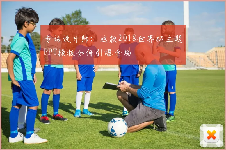 专访设计师:这款2018世界杯主题PPT模板如何引爆全场
