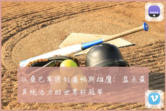 从桑巴军团到潘帕斯雄鹰：盘点最具统治力的世界杯冠军
